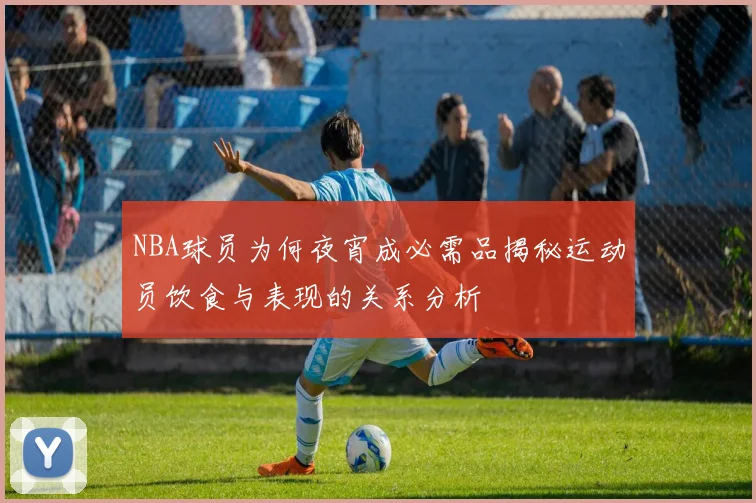 NBA球员为何夜宵成必需品揭秘运动员饮食与表现的关系分析