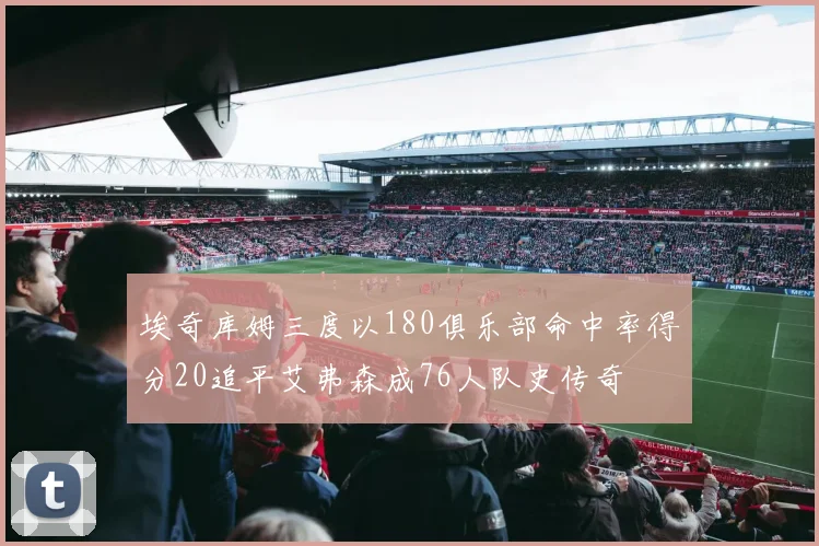 埃奇库姆三度以180俱乐部命中率得分20追平艾弗森成76人队史传奇