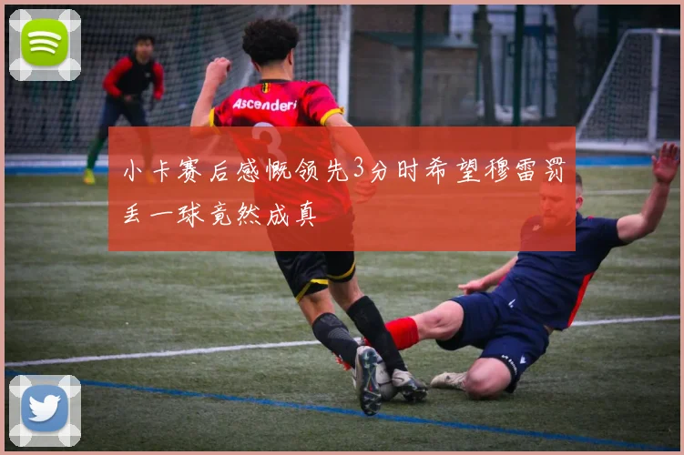 小卡赛后感慨领先3分时希望穆雷罚丢一球竟然成真