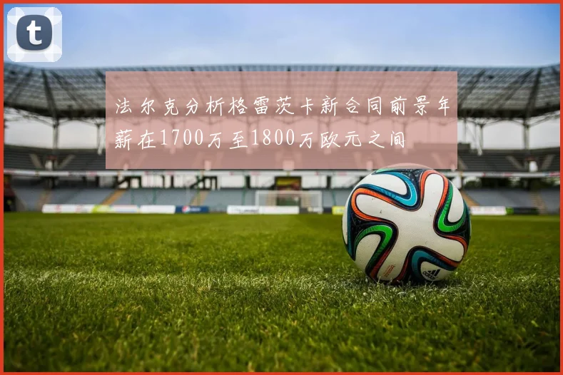 法尔克分析格雷茨卡新合同前景年薪在1700万至1800万欧元之间