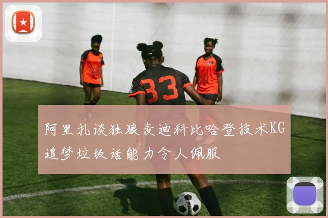 阿里扎谈独狼麦迪科比哈登技术KG追梦垃圾话能力令人佩服