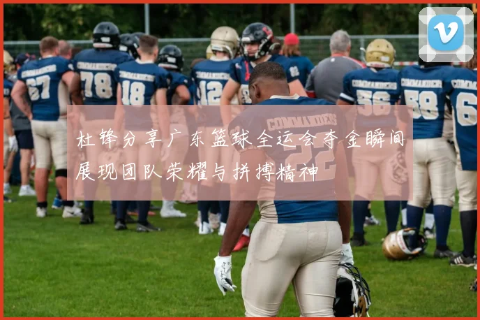 杜锋分享广东篮球全运会夺金瞬间展现团队荣耀与拼搏精神