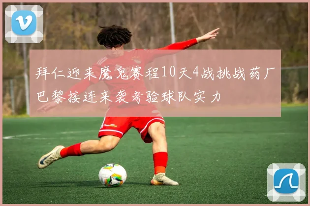 拜仁迎来魔鬼赛程10天4战挑战药厂巴黎接连来袭考验球队实力