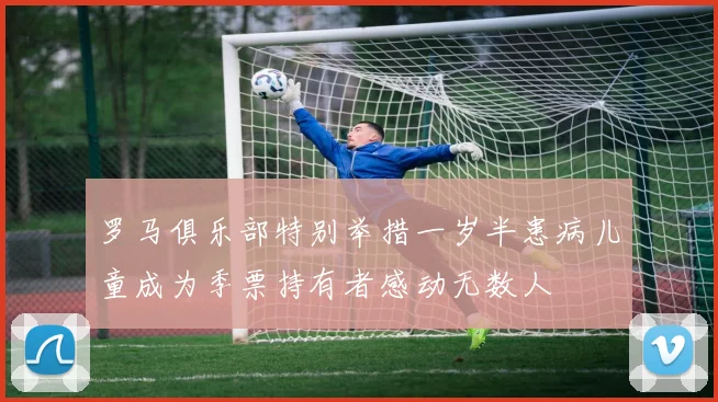 罗马俱乐部特别举措一岁半患病儿童成为季票持有者感动无数人