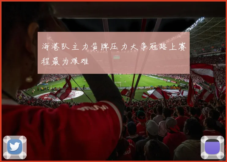 海港队主力黄牌压力大争冠路上赛程最为艰难