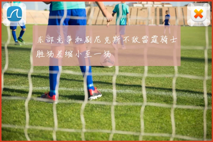 东部竞争加剧尼克斯不敌雷霆骑士胜场差缩小至一场