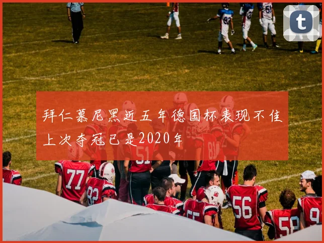 拜仁慕尼黑近五年德国杯表现不佳上次夺冠已是2020年