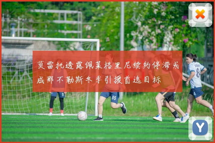 莫雷托透露佩莱格里尼续约停滞或成那不勒斯冬季引援首选目标