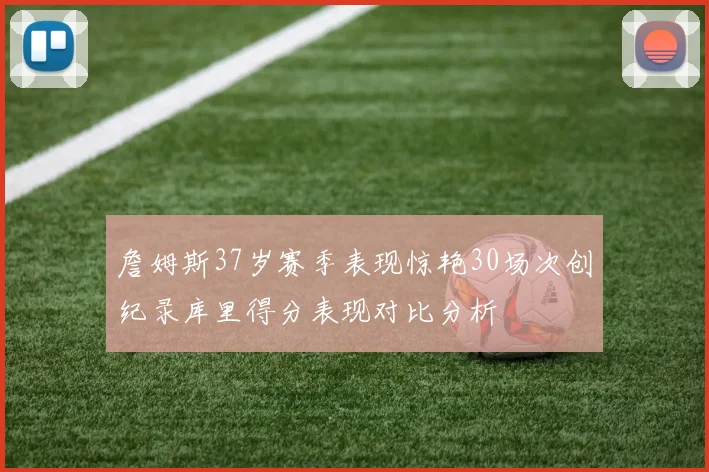 詹姆斯37岁赛季表现惊艳30场次创纪录库里得分表现对比分析