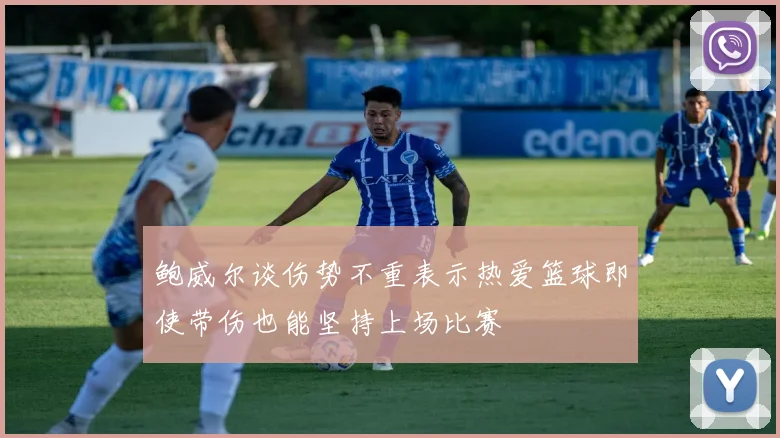 鲍威尔谈伤势不重表示热爱篮球即使带伤也能坚持上场比赛