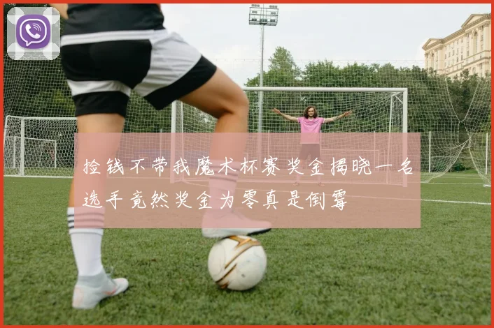 捡钱不带我魔术杯赛奖金揭晓一名选手竟然奖金为零真是倒霉