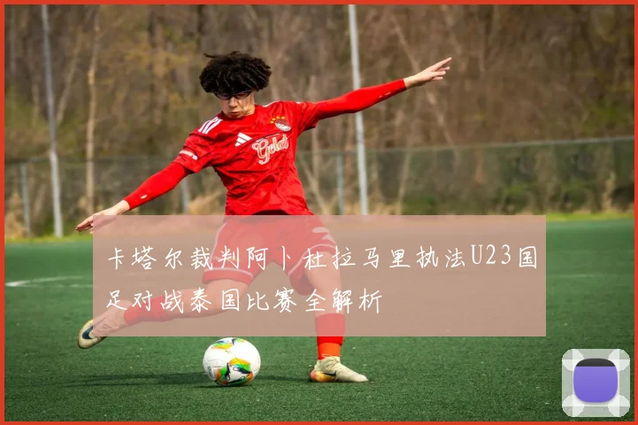 卡塔尔裁判阿卜杜拉马里执法U23国足对战泰国比赛全解析