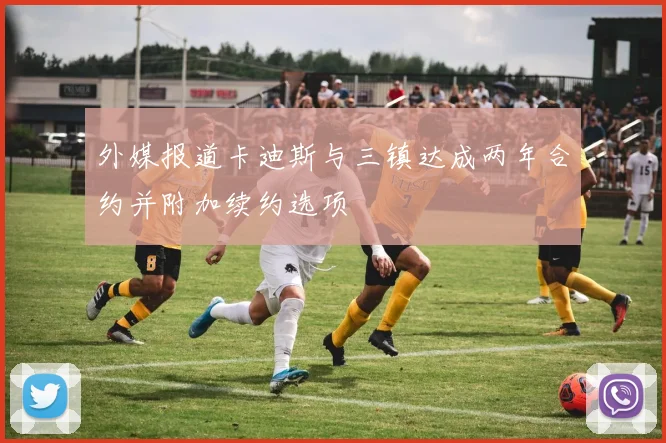 外媒报道卡迪斯与三镇达成两年合约并附加续约选项