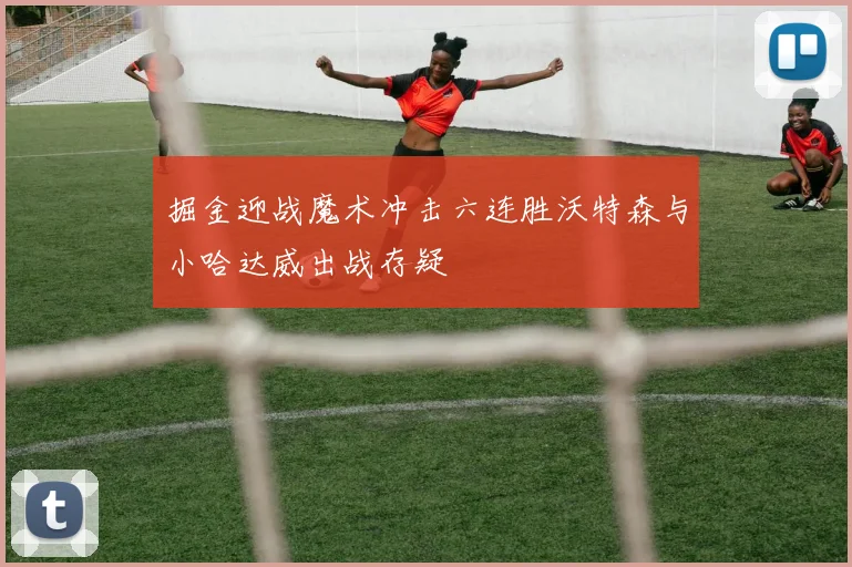 掘金迎战魔术冲击六连胜沃特森与小哈达威出战存疑