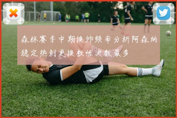 森林赛季中期换帅频率分析阿森纳稳定热刺更换教练次数最多
