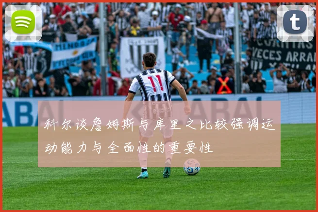 科尔谈詹姆斯与库里之比较强调运动能力与全面性的重要性