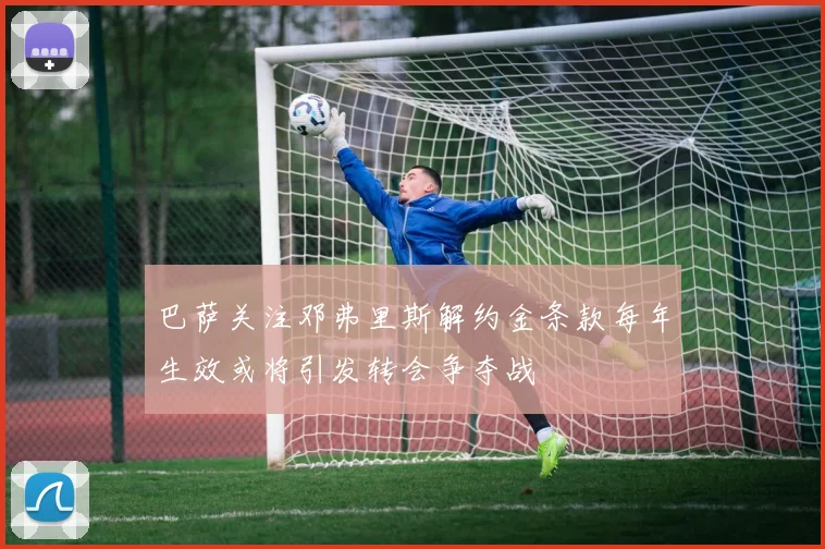 巴萨关注邓弗里斯解约金条款每年生效或将引发转会争夺战