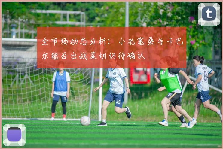 全市场动态分析：小孔塞桑与卡巴尔能否出战莱切仍待确认