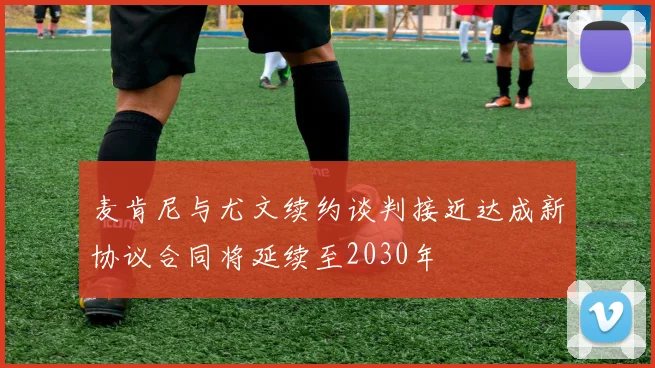 麦肯尼与尤文续约谈判接近达成新协议合同将延续至2030年