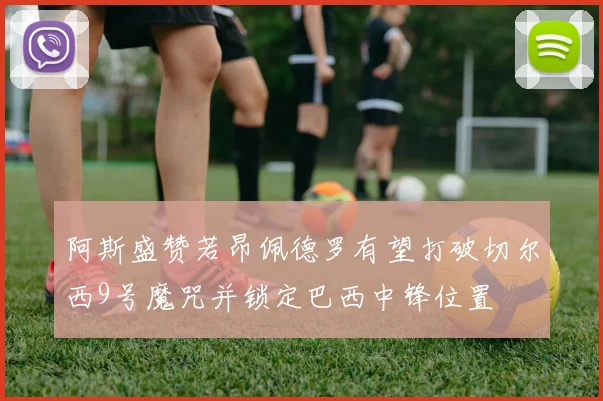 阿斯盛赞若昂佩德罗有望打破切尔西9号魔咒并锁定巴西中锋位置