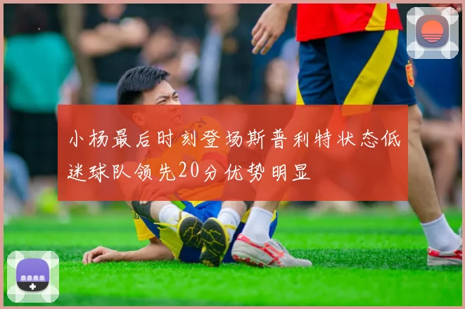 小杨最后时刻登场斯普利特状态低迷球队领先20分优势明显