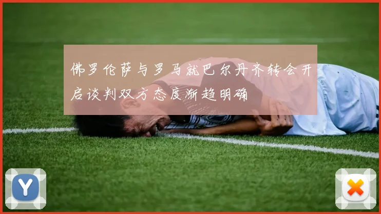佛罗伦萨与罗马就巴尔丹齐转会开启谈判双方态度渐趋明确