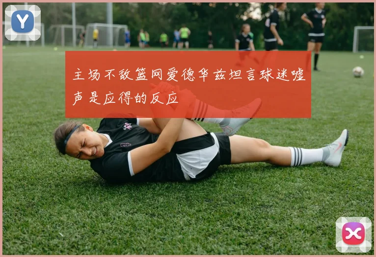 主场不敌篮网爱德华兹坦言球迷嘘声是应得的反应