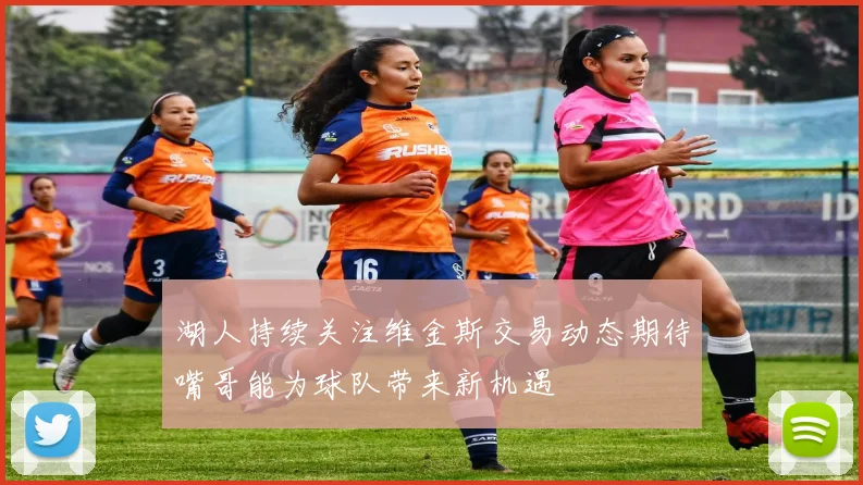 湖人持续关注维金斯交易动态期待嘴哥能为球队带来新机遇