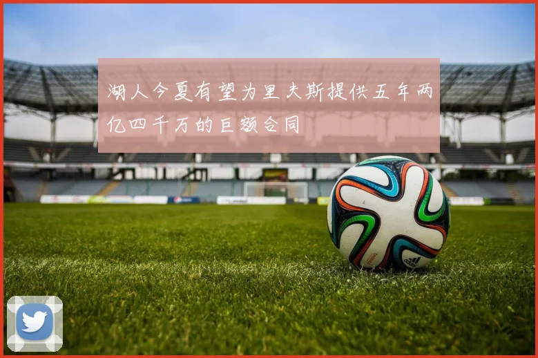 湖人今夏有望为里夫斯提供五年两亿四千万的巨额合同