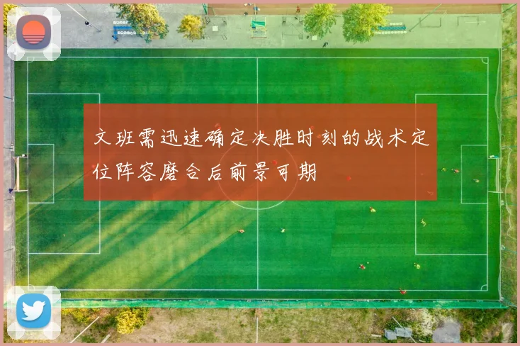 文班需迅速确定决胜时刻的战术定位阵容磨合后前景可期