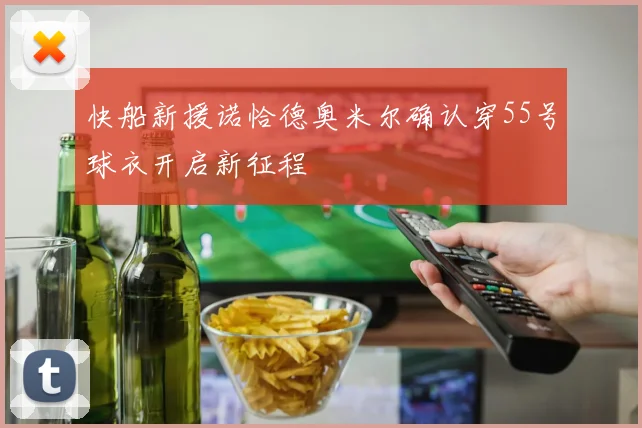 快船新援诺恰德奥米尔确认穿55号球衣开启新征程
