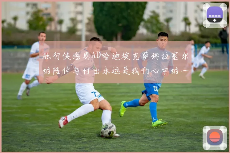独行侠感恩AD哈迪埃克萨姆拉塞尔的陪伴与付出永远是我们心中的一家人