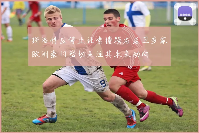 斯洛特应停止让索博踢右后卫多家欧洲豪门密切关注其未来动向