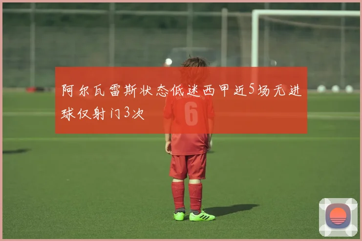 阿尔瓦雷斯状态低迷西甲近5场无进球仅射门3次