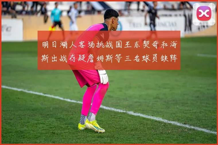 明日湖人客场挑战国王东契奇和海斯出战存疑詹姆斯等三名球员缺阵