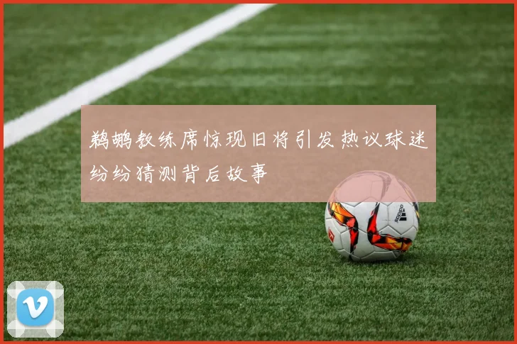 鹈鹕教练席惊现旧将引发热议球迷纷纷猜测背后故事