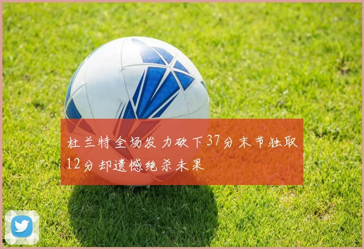 杜兰特全场发力砍下37分末节独取12分却遗憾绝杀未果