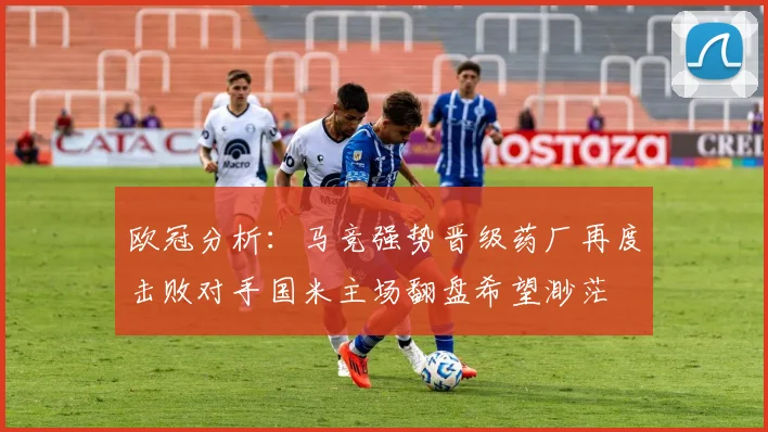 欧冠分析：马竞强势晋级药厂再度击败对手国米主场翻盘希望渺茫