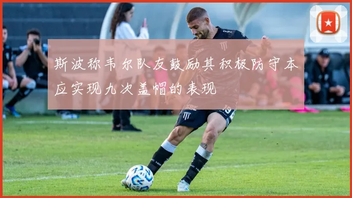 斯波称韦尔队友鼓励其积极防守本应实现九次盖帽的表现