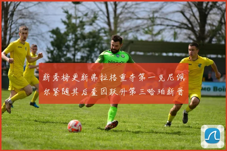 新秀榜更新弗拉格重夺第一克尼佩尔紧随其后奎因跃升第三哈珀新晋入榜