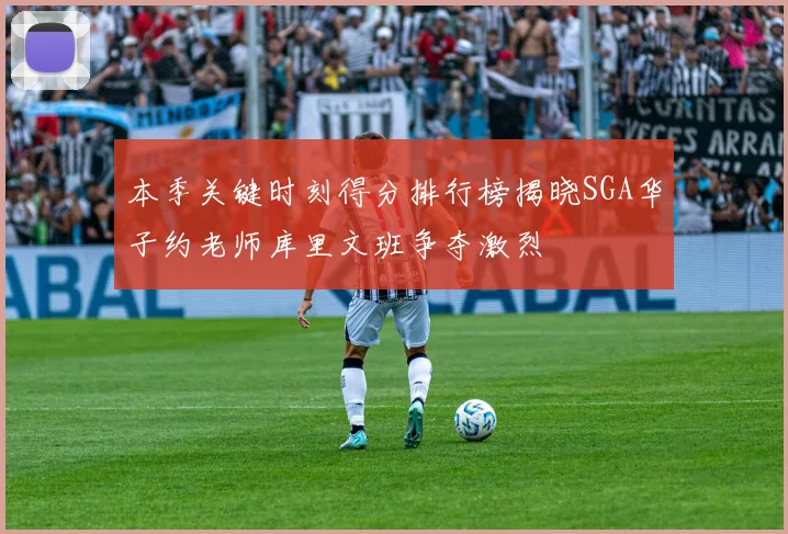 本季关键时刻得分排行榜揭晓SGA华子约老师库里文班争夺激烈