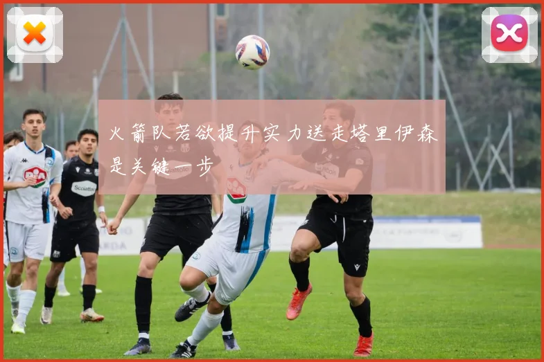 火箭队若欲提升实力送走塔里伊森是关键一步